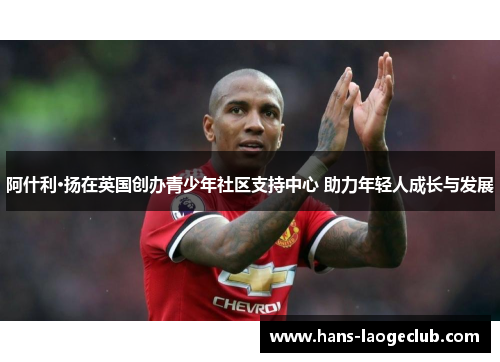 阿什利·扬在英国创办青少年社区支持中心 助力年轻人成长与发展