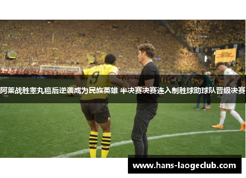 阿莱战胜睾丸癌后逆袭成为民族英雄 半决赛决赛连入制胜球助球队晋级决赛 阿莱战胜睾丸癌后逆袭成为民族英雄 半决赛决赛连入制胜球助球队晋级决赛