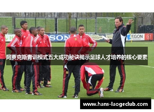 阿贾克斯青训模式五大成功秘诀揭示足球人才培养的核心要素