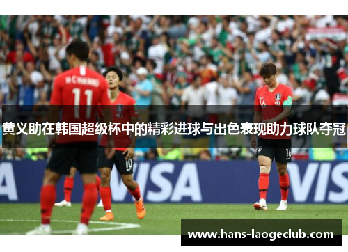 黄义助在韩国超级杯中的精彩进球与出色表现助力球队夺冠