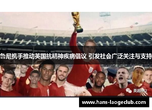 鲁尼携手推动英国抗精神疾病倡议 引发社会广泛关注与支持 鲁尼携手推动英国抗精神疾病倡议 引发社会广泛关注与支持