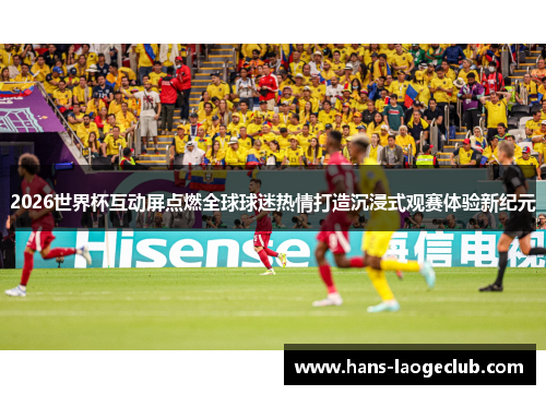 2026世界杯互动屏点燃全球球迷热情打造沉浸式观赛体验新纪元 2026世界杯互动屏点燃全球球迷热情打造沉浸式观赛体验新纪元