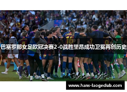 巴塞罗那女足欧冠决赛2-0战胜里昂成功卫冕再创历史
