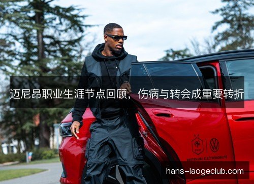 迈尼昂职业生涯节点回顾,伤病与转会成重要转折 迈尼昂职业生涯节点回顾,伤病与转会成重要转折