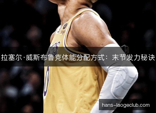 拉塞尔·威斯布鲁克体能分配方式:末节发力秘诀 拉塞尔·威斯布鲁克体能分配方式:末节发力秘诀