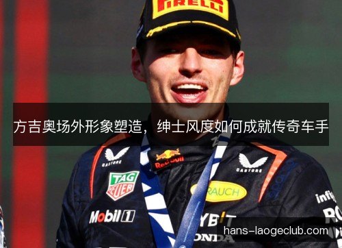 方吉奥场外形象塑造，绅士风度如何成就传奇车手