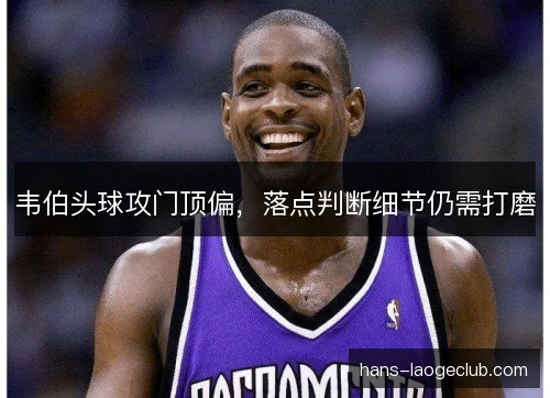 韦伯头球攻门顶偏,落点判断细节仍需打磨 韦伯头球攻门顶偏,落点判断细节仍需打磨